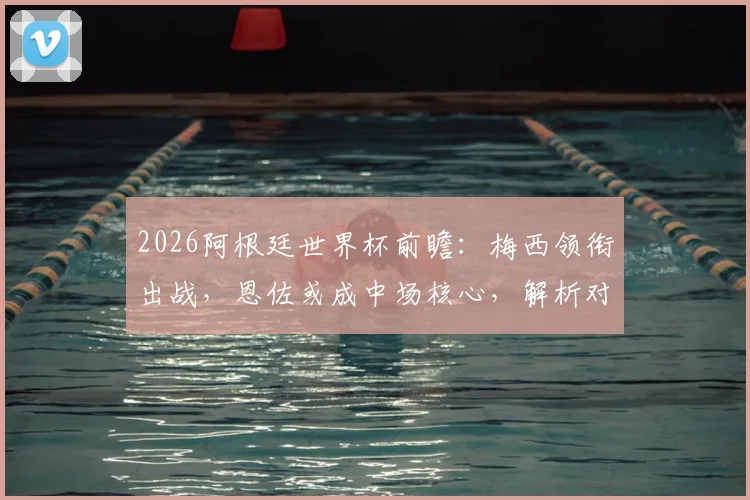 2026阿根廷世界杯前瞻：梅西领衔出战，恩佐或成中场核心，解析对战阿尔及利亚首发悬念