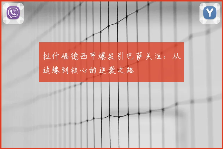 拉什福德西甲爆发引巴萨关注，从边缘到核心的逆袭之路