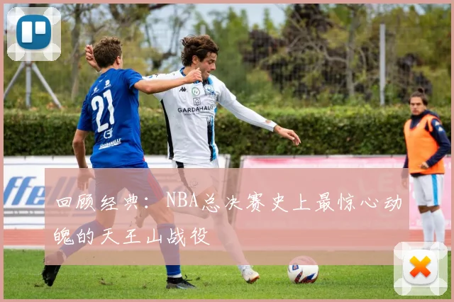 回顾经典：NBA总决赛史上最惊心动魄的天王山战役
