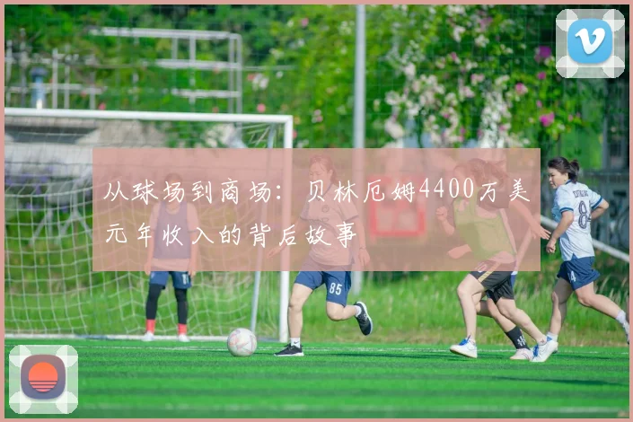 从球场到商场：贝林厄姆4400万美元年收入的背后故事