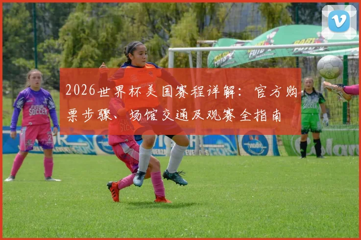 2026世界杯美国赛程详解：官方购票步骤、场馆交通及观赛全指南