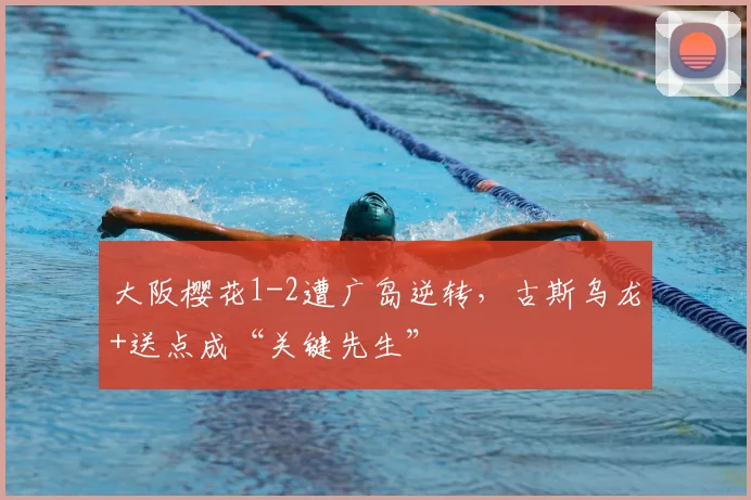 大阪樱花1-2遭广岛逆转，古斯乌龙+送点成“关键先生”