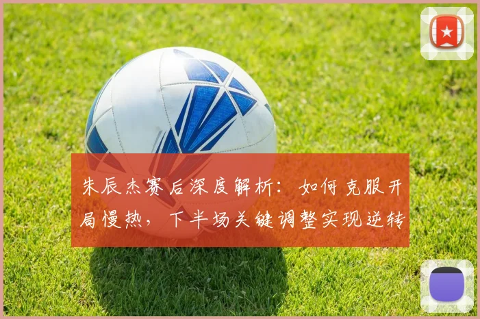 朱辰杰赛后深度解析：如何克服开局慢热，下半场关键调整实现逆转胜利