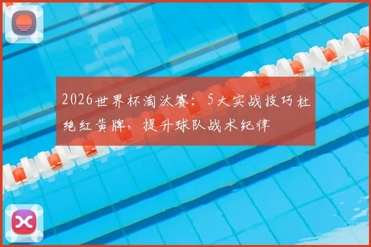 2026世界杯淘汰赛：5大实战技巧杜绝红黄牌，提升球队战术纪律