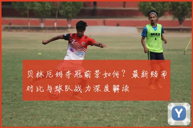 贝林厄姆夺冠前景如何？最新赔率对比与球队战力深度解读