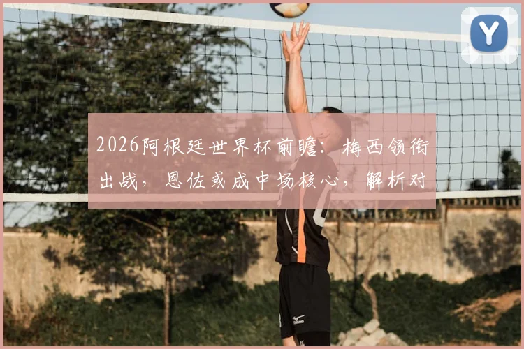 2026阿根廷世界杯前瞻：梅西领衔出战，恩佐或成中场核心，解析对战阿尔及利亚首发悬念