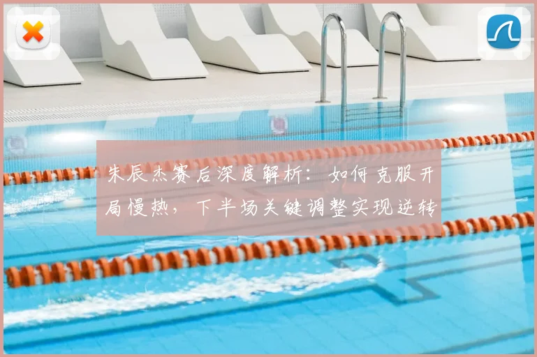 朱辰杰赛后深度解析：如何克服开局慢热，下半场关键调整实现逆转胜利