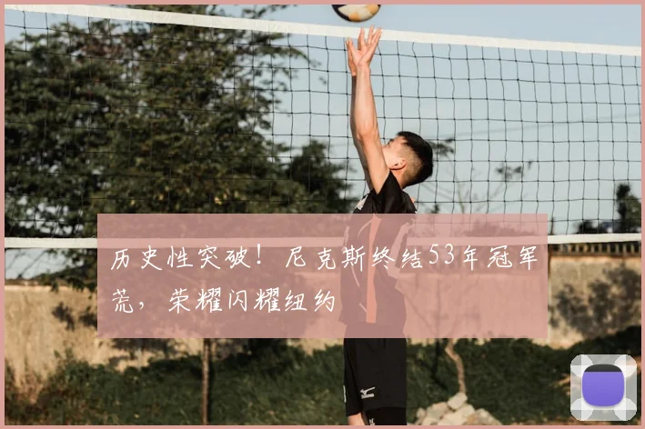 历史性突破！尼克斯终结53年冠军荒，荣耀闪耀纽约