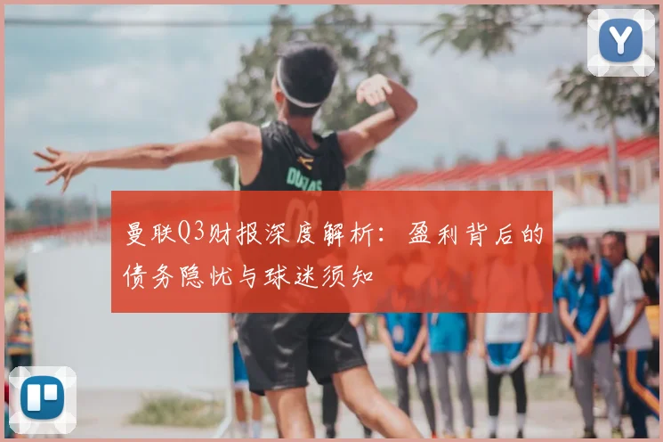 曼联Q3财报深度解析：盈利背后的债务隐忧与球迷须知