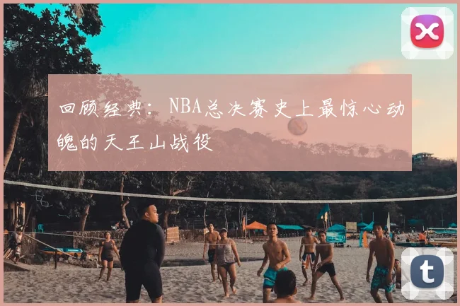 回顾经典：NBA总决赛史上最惊心动魄的天王山战役