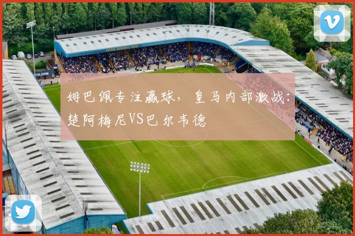 姆巴佩专注赢球，皇马内部激战：楚阿梅尼VS巴尔韦德