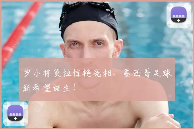 岁小将莫拉惊艳亮相，墨西哥足球新希望诞生！
